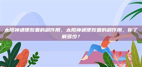 太阳神通便胶囊的副作用，太阳神通便胶囊的副作用，你了解多少？
