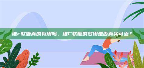 维c软糖真的有用吗，维C软糖的效用是否真实可靠？