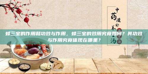 蜂三宝的作用和功效与作用，蜂三宝的效用究竟如何？其功效与作用究竟体现在哪里？