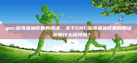 gnc深海鱼油胶囊的用法，关于GNC深海鱼油胶囊的用法，你有什么疑问吗？