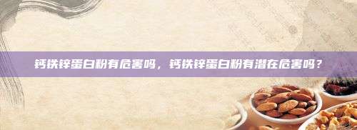 钙铁锌蛋白粉有危害吗，钙铁锌蛋白粉有潜在危害吗？