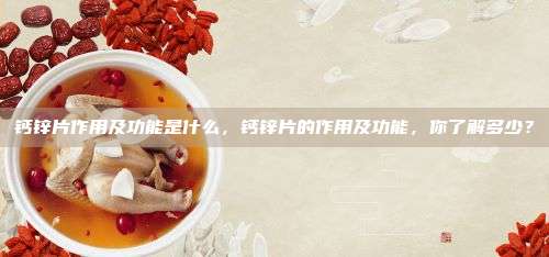 钙锌片作用及功能是什么，钙锌片的作用及功能，你了解多少？