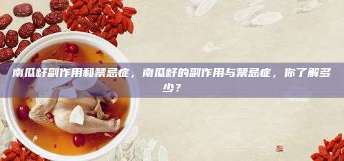 南瓜籽副作用和禁忌症，南瓜籽的副作用与禁忌症，你了解多少？