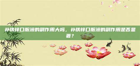 补铁锌口服液的副作用大吗，补铁锌口服液的副作用是否显著？