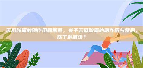 苦瓜胶囊的副作用和禁忌，关于苦瓜胶囊的副作用与禁忌，你了解多少？