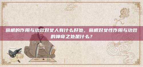 葛根的作用与功效对女人有什么好处，葛根对女性作用与功效的神奇之处是什么？