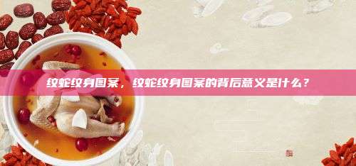 纹蛇纹身图案，纹蛇纹身图案的背后意义是什么？