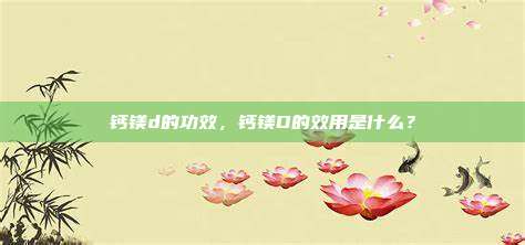钙镁d的功效，钙镁D的效用是什么？