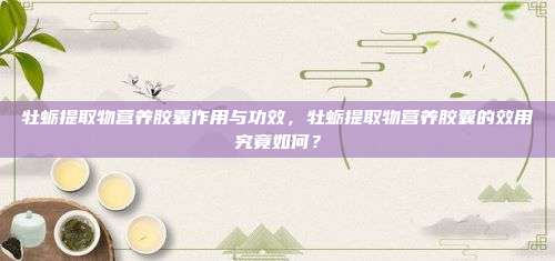 牡蛎提取物营养胶囊作用与功效，牡蛎提取物营养胶囊的效用究竟如何？