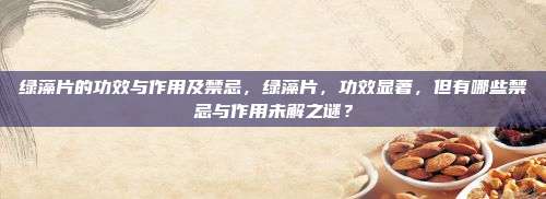 绿藻片的功效与作用及禁忌，绿藻片，功效显著，但有哪些禁忌与作用未解之谜？