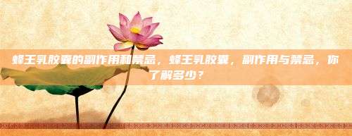 蜂王乳胶囊的副作用和禁忌，蜂王乳胶囊，副作用与禁忌，你了解多少？