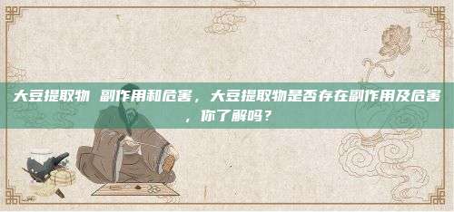 大豆提取物 副作用和危害，大豆提取物是否存在副作用及危害，你了解吗？