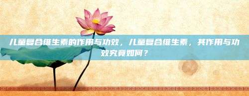 儿童复合维生素的作用与功效，儿童复合维生素，其作用与功效究竟如何？