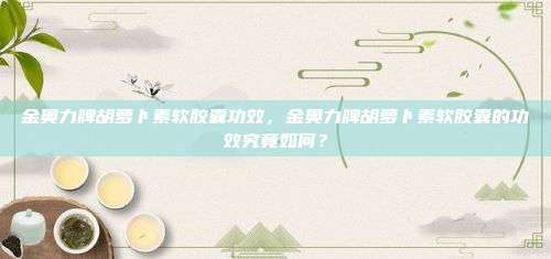 金奥力牌胡萝卜素软胶囊功效，金奥力牌胡萝卜素软胶囊的功效究竟如何？