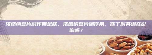 浓缩纳豆片副作用是啥，浓缩纳豆片副作用，你了解其潜在影响吗？
