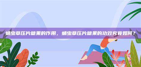 蛹虫草压片糖果的作用，蛹虫草压片糖果的功效究竟如何？