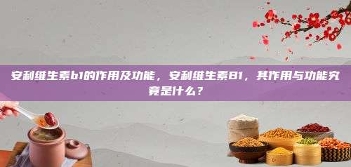 安利维生素b1的作用及功能，安利维生素B1，其作用与功能究竟是什么？