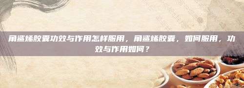 角鲨烯胶囊功效与作用怎样服用，角鲨烯胶囊，如何服用，功效与作用如何？