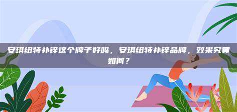 安琪纽特补锌这个牌子好吗，安琪纽特补锌品牌，效果究竟如何？