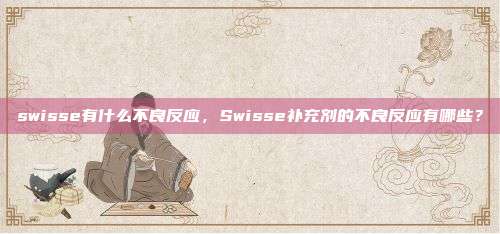 swisse有什么不良反应，Swisse补充剂的不良反应有哪些？
