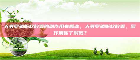 大豆卵磷脂软胶囊的副作用有哪些，大豆卵磷脂软胶囊，副作用你了解吗？