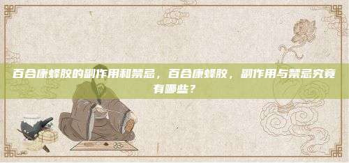 百合康蜂胶的副作用和禁忌，百合康蜂胶，副作用与禁忌究竟有哪些？