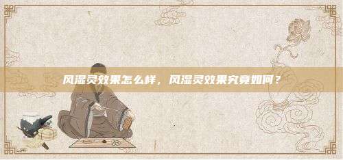 风湿灵效果怎么样，风湿灵效果究竟如何？