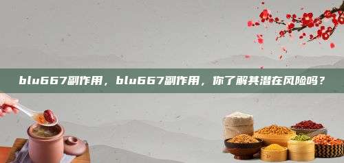 blu667副作用，blu667副作用，你了解其潜在风险吗？