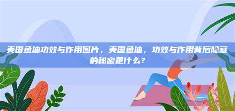 美国鱼油功效与作用图片，美国鱼油，功效与作用背后隐藏的秘密是什么？