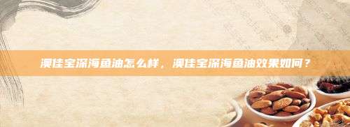 澳佳宝深海鱼油怎么样，澳佳宝深海鱼油效果如何？