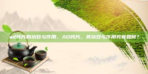ad钙片的功效与作用，AD钙片，其功效与作用究竟如何？