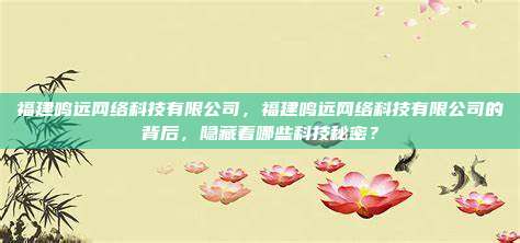 福建鸣远网络科技有限公司，福建鸣远网络科技有限公司的背后，隐藏着哪些科技秘密？