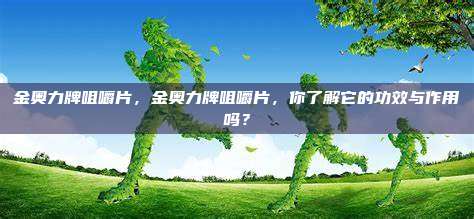 金奥力牌咀嚼片，金奥力牌咀嚼片，你了解它的功效与作用吗？