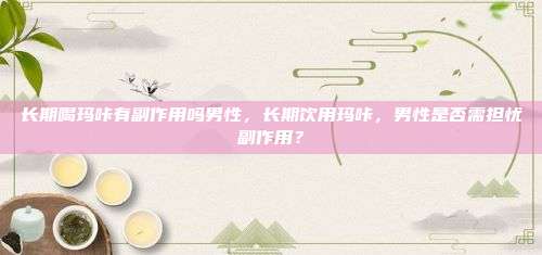 长期喝玛咔有副作用吗男性，长期饮用玛咔，男性是否需担忧副作用？