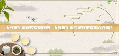 b族维生素是否有副作用，b族维生素的副作用真的存在吗？