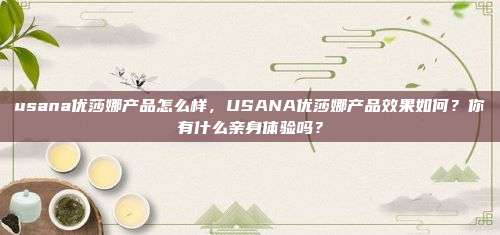 usana优莎娜产品怎么样，USANA优莎娜产品效果如何？你有什么亲身体验吗？