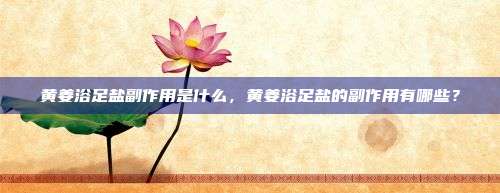 黄姜浴足盐副作用是什么，黄姜浴足盐的副作用有哪些？