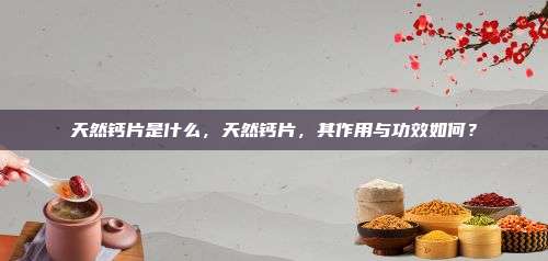 天然钙片是什么，天然钙片，其作用与功效如何？