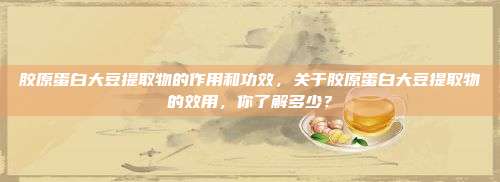 胶原蛋白大豆提取物的作用和功效，关于胶原蛋白大豆提取物的效用，你了解多少？