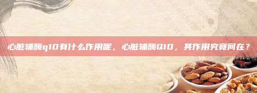 心脏辅酶q10有什么作用呢，心脏辅酶Q10，其作用究竟何在？
