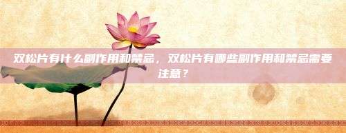 双松片有什么副作用和禁忌，双松片有哪些副作用和禁忌需要注意？