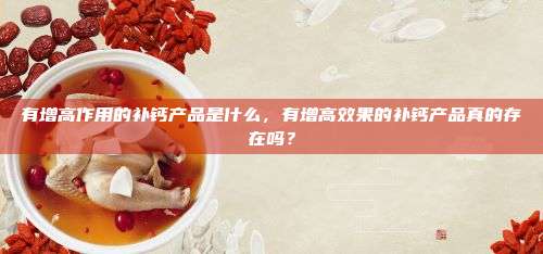 有增高作用的补钙产品是什么，有增高效果的补钙产品真的存在吗？