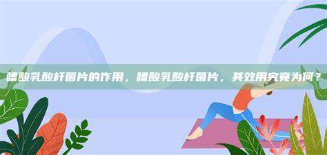 嗜酸乳酸杆菌片的作用，嗜酸乳酸杆菌片，其效用究竟为何？