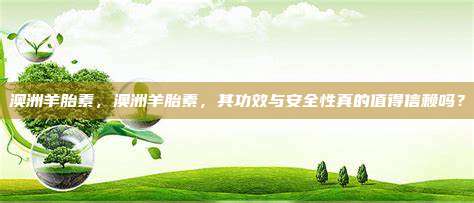 澳洲羊胎素，澳洲羊胎素，其功效与安全性真的值得信赖吗？