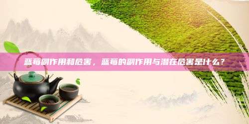 蓝莓副作用和危害，蓝莓的副作用与潜在危害是什么？
