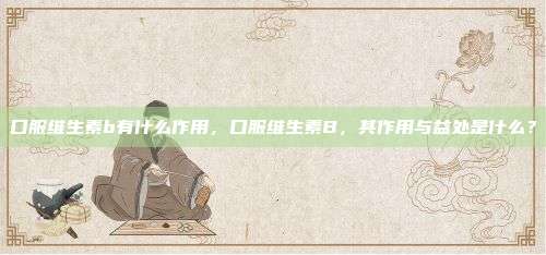 口服维生素b有什么作用，口服维生素B，其作用与益处是什么？