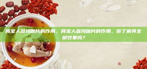 肾宝人参玛咖片的作用，肾宝人参玛咖片的作用，你了解其全部效果吗？
