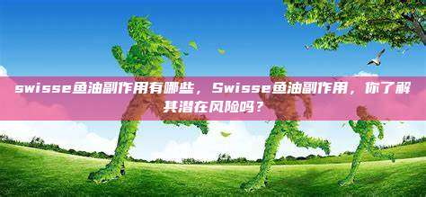 swisse鱼油副作用有哪些，Swisse鱼油副作用，你了解其潜在风险吗？