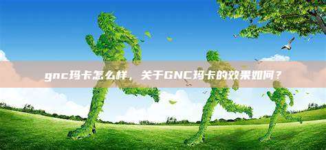 gnc玛卡怎么样，关于GNC玛卡的效果如何？