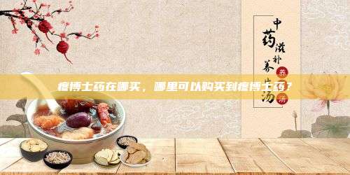 疼博士药在哪买，哪里可以购买到疼博士药？